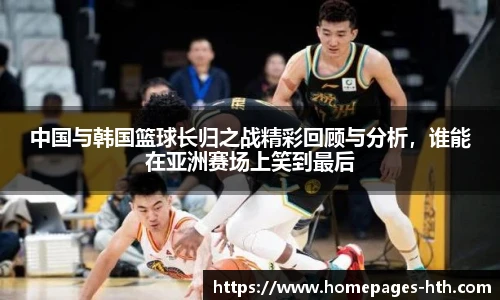 中国与韩国篮球长归之战精彩回顾与分析，谁能在亚洲赛场上笑到最后
